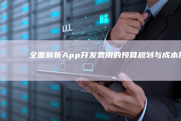 全面解析：App开发费用的预算规划与成本控制