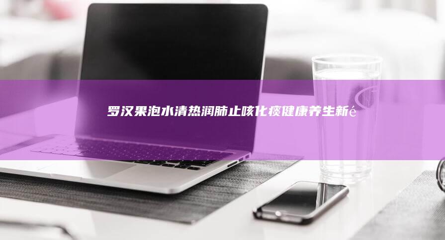 罗汉果泡水：清热润肺、止咳化痰、健康养生新选择